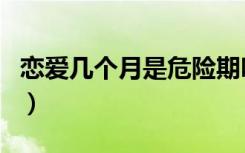 恋爱几个月是危险期吗（恋爱几个月是危险期）