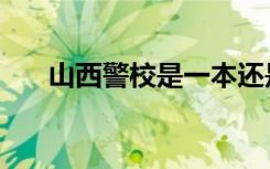 山西警校是一本还是二本（山西警校）