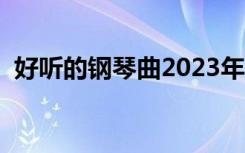 好听的钢琴曲2023年最火（好听的钢琴曲）
