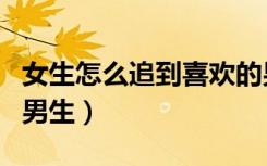 女生怎么追到喜欢的男生（女生怎么追喜欢的男生）