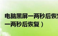 电脑黑屏一两秒后恢复是正常的嘛（电脑黑屏一两秒后恢复）