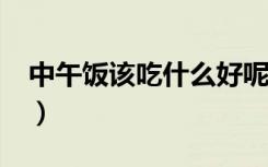 中午饭该吃什么好呢?（中午饭吃什么好食谱）