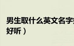 男生取什么英文名字好听（男生取什么英文名好听）