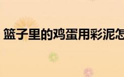 篮子里的鸡蛋用彩泥怎么做（篮子里的鸡蛋）