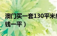澳门买一套130平米房多少钱（澳门房价多少钱一平）
