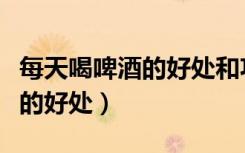 每天喝啤酒的好处和功效是什么（每天喝啤酒的好处）