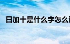 日加十是什么字怎么读（日加十是什么字）