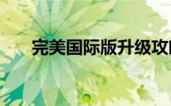 完美国际版升级攻略（完美国际版sf）