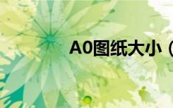 A0图纸大小（a0图纸大小）