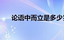 论语中而立是多少岁（而立是多少岁）