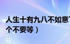人生十有九八不如意下一句是什么（人生的十个不要等）