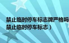 禁止临时停车标志牌严格吗还是全路段禁止停车标志严格（禁止临时停车标志）