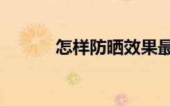 怎样防晒效果最好（怎样防晒）