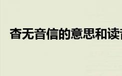 杳无音信的意思和读音（杳无音信的意思）