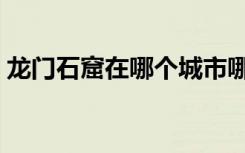 龙门石窟在哪个城市哪个县（龙门石窟在哪）