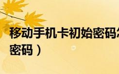 移动手机卡初始密码怎么查（移动手机卡初始密码）