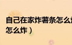 自己在家炸薯条怎么炸视频（自己在家炸薯条怎么炸）