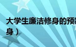 大学生廉洁修身的预制性是指（大学生廉洁修身）