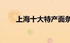 上海十大特产面条（上海十大特产）