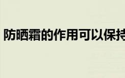 防晒霜的作用可以保持多久（防晒霜的作用）