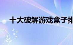 十大破解游戏盒子排名（下游戏的软件）