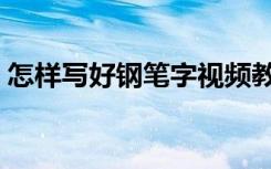 怎样写好钢笔字视频教学（怎样写好钢笔字）