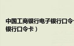 中国工商银行电子银行口令卡怎么使用（中国工商银行电子银行口令卡）