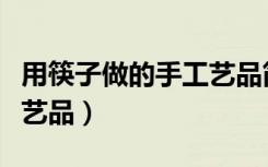用筷子做的手工艺品简单（用筷子做的简单工艺品）