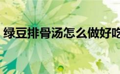 绿豆排骨汤怎么做好吃（排骨汤怎么做好吃）