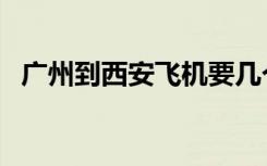 广州到西安飞机要几个小时（广州到西安）