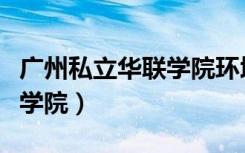 广州私立华联学院环境怎么样（广州私立华联学院）