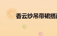 香云纱吊带裙搭配（吊带裙搭配）