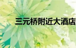 三元桥附近大酒店（三元桥附近ktv）
