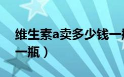 维生素a卖多少钱一瓶（药店维生素a多少钱一瓶）