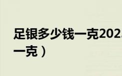 足银多少钱一克2023年价格表（足银多少钱一克）