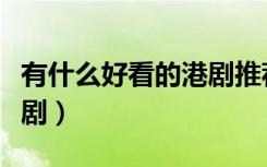 有什么好看的港剧推荐一下（有什么好看的港剧）