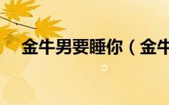 金牛男要睡你（金牛男想睡你说明什么）