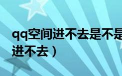 qq空间进不去是不是被删了（自己的qq空间进不去）
