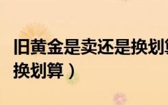 旧黄金是卖还是换划算知乎（旧黄金是卖还是换划算）