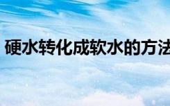 硬水转化成软水的方法（硬水和软水的区别）