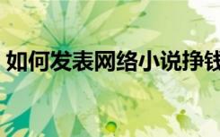 如何发表网络小说挣钱（如何发表网络小说）