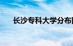 长沙专科大学分布图（长沙专科大学）