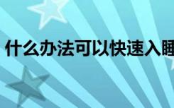 什么办法可以快速入睡（怎么才能快速入睡）
