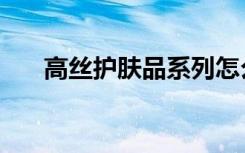 高丝护肤品系列怎么样（高丝护肤品）