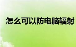 怎么可以防电脑辐射（防电脑辐射的方法）