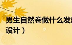 男生自然卷做什么发型好看（男生自然卷发型设计）