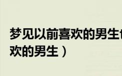 梦见以前喜欢的男生也喜欢自己（梦见以前喜欢的男生）
