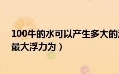 100牛的水可以产生多大的浮力（重100牛的水可以产生的最大浮力为）