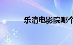 乐清电影院哪个好（乐清电影）