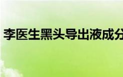 李医生黑头导出液成分（李医生黑头导出液）